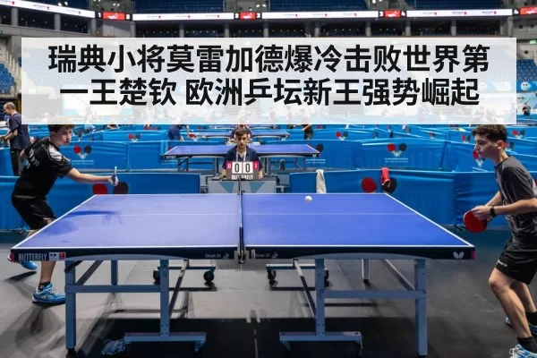 瑞典小将莫雷加德爆冷击败世界第一王楚钦 欧洲乒坛新王强势崛起