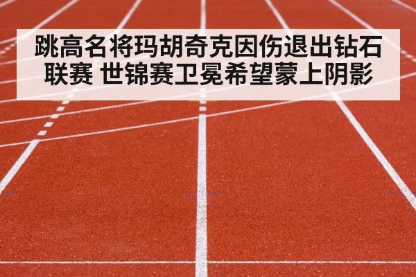 跳高名将玛胡奇克因伤退出钻石联赛 世锦赛卫冕希望蒙上阴影