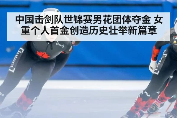 中国击剑队世锦赛男花团体夺金 女重个人首金创造历史壮举新篇章