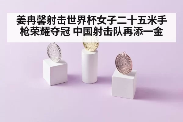姜冉馨射击世界杯女子二十五米手枪荣耀夺冠 中国射击队再添一金