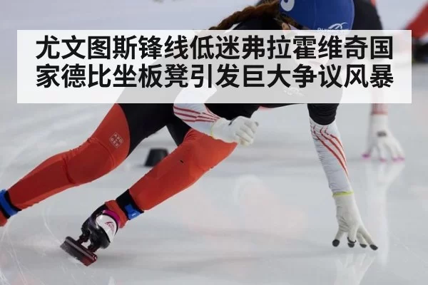 尤文图斯锋线低迷弗拉霍维奇国家德比坐板凳引发巨大争议风暴