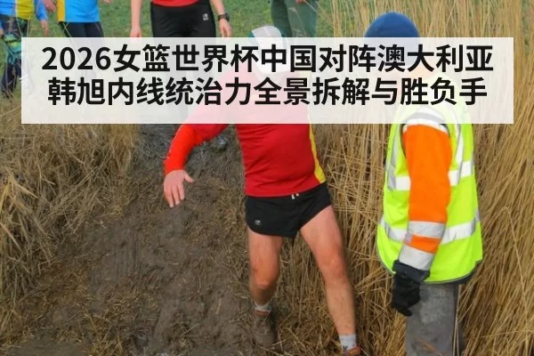 2026女篮世界杯中国对阵澳大利亚韩旭内线统治力全景拆解与胜负手