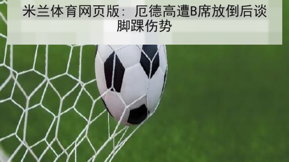 米兰体育网页版: 厄德高遭B席放倒后谈脚踝伤势 米兰体育网页版: 厄德高遭B席放倒后谈脚踝伤势