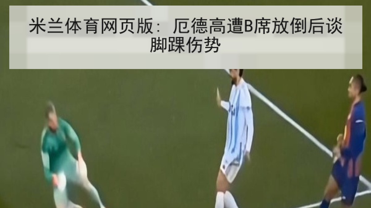 米兰体育网页版: 厄德高遭B席放倒后谈脚踝伤势